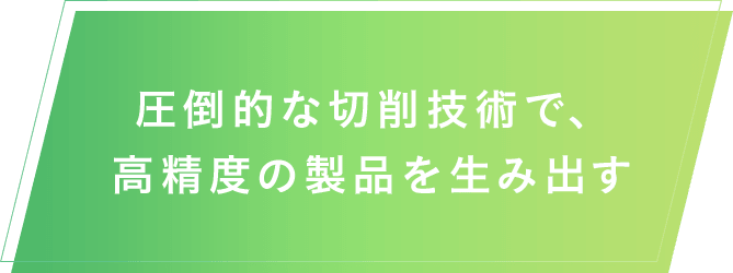 圧倒的な切削技術で、高精度の製品を生み出す